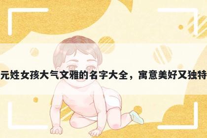 元姓女孩大气文雅的名字大全，寓意美好又独特