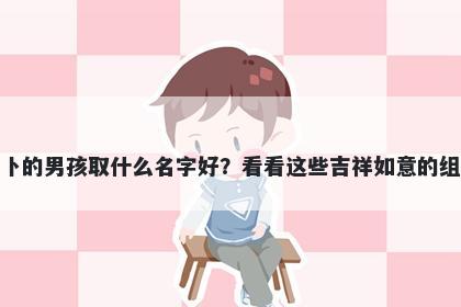 姓卜的男孩取什么名字好?看看这些吉祥如意的组合