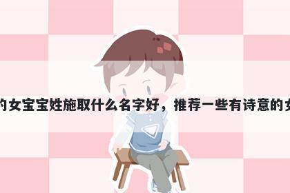刚出生的女宝宝姓施取什么名字好,推荐一些有诗意的女孩名字
