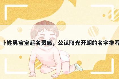 卜姓男宝宝起名灵感,公认阳光开朗的名字推荐