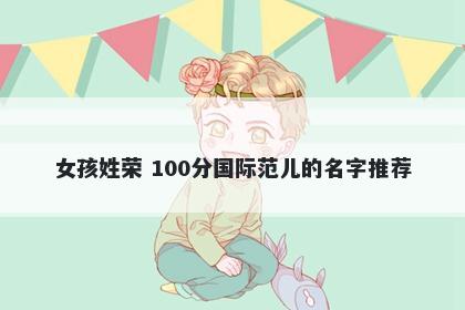 女孩姓荣 100分国际范儿的名字推荐