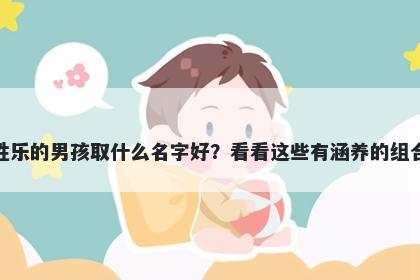 姓乐的男孩取什么名字好？看看这些有涵养的组合