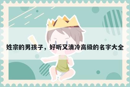 姓宗的男孩子,好听又清冷高级的名字大全