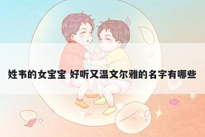 姓韦的女宝宝 好听又温文尔雅的名字有哪些