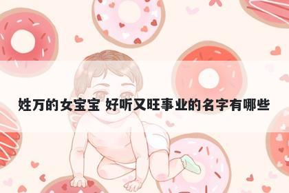 姓万的女宝宝 好听又旺事业的名字有哪些
