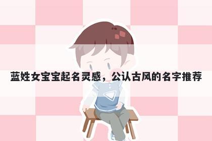 蓝姓女宝宝起名灵感,公认古风的名字推荐