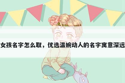 姓褚的女孩名字怎么取，优选温婉动人的名字寓意深远又好听