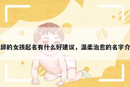 姓邱的女孩起名有什么好建议,温柔治愈的名字介绍