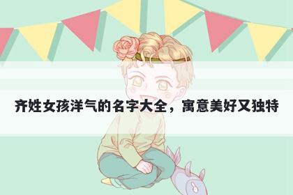 齐姓女孩洋气的名字大全,寓意美好又独特