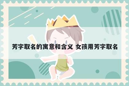 芳字取名的寓意和含义 女孩用芳字取名