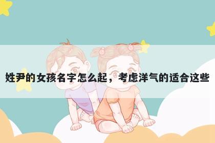姓尹的女孩名字怎么起，考虑洋气的适合这些