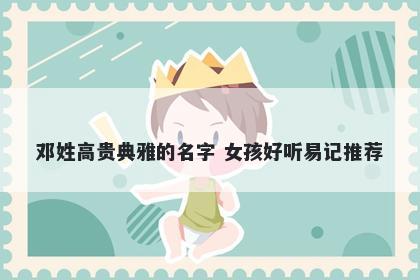 邓姓高贵典雅的名字 女孩好听易记推荐