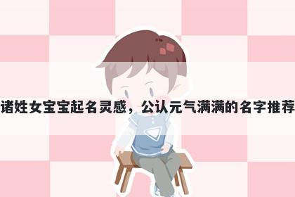 诸姓女宝宝起名灵感,公认元气满满的名字推荐