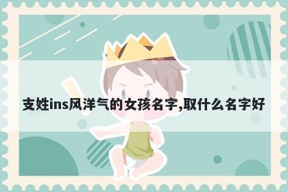 支姓ins风洋气的女孩名字,取什么名字好