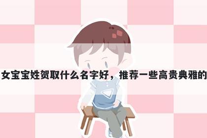 刚出生的女宝宝姓贺取什么名字好，推荐一些高贵典雅的女孩名字