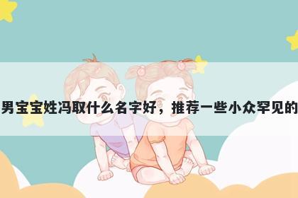 刚出生的男宝宝姓冯取什么名字好，推荐一些小众罕见的男孩名字