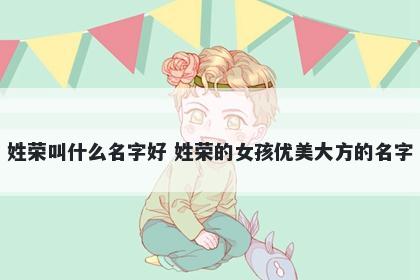 姓荣叫什么名字好 姓荣的女孩优美大方的名字