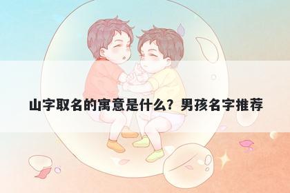 山字取名的寓意是什么？男孩名字推荐