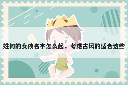 姓何的女孩名字怎么起,考虑古风的适合这些