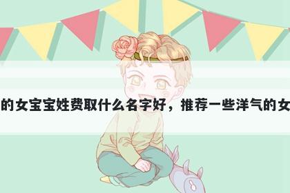 刚出生的女宝宝姓费取什么名字好，推荐一些洋气的女孩名字