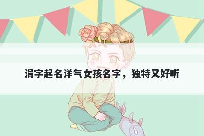 涓字起名洋气女孩名字，独特又好听