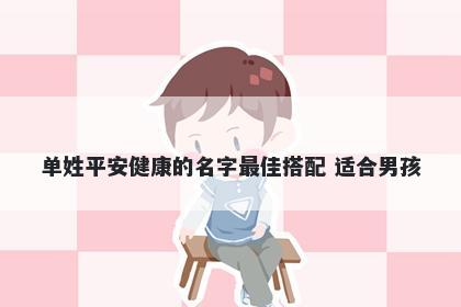 单姓平安健康的名字最佳搭配 适合男孩