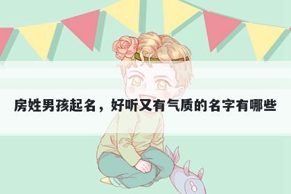 房姓男孩起名，好听又有气质的名字有哪些