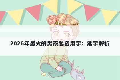 2026年最火的男孩起名用字：延字解析