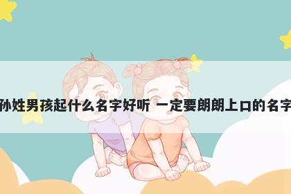 孙姓男孩起什么名字好听 一定要朗朗上口的名字