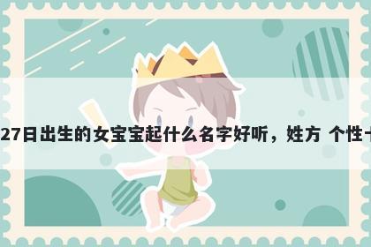 2025年-11月-27日出生的女宝宝起什么名字好听,姓方 个性十足的名字推荐