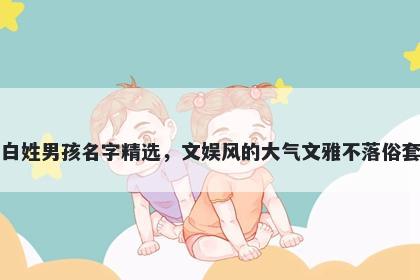 白姓男孩名字精选，文娱风的大气文雅不落俗套