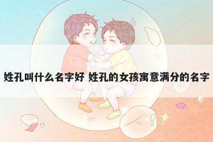 姓孔叫什么名字好 姓孔的女孩寓意满分的名字