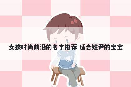 女孩时尚前沿的名字推荐 适合姓尹的宝宝