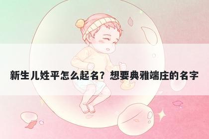 新生儿姓平怎么起名?想要典雅端庄的名字