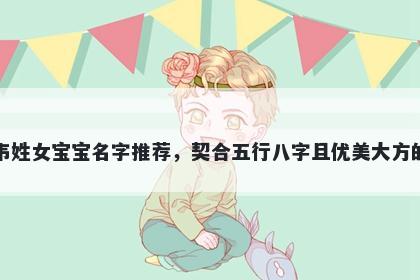 韦姓女宝宝名字推荐，契合五行八字且优美大方的