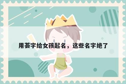 用荟字给女孩起名，这些名字绝了