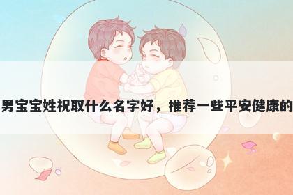 刚出生的男宝宝姓祝取什么名字好,推荐一些平安健康的男孩名字