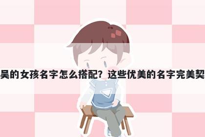 姓吴的女孩名字怎么搭配?这些优美的名字完美契合