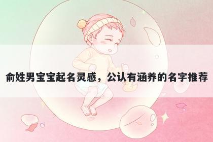 俞姓男宝宝起名灵感,公认有涵养的名字推荐
