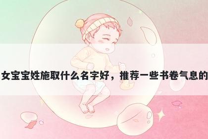 刚出生的女宝宝姓施取什么名字好，推荐一些书卷气息的女孩名字