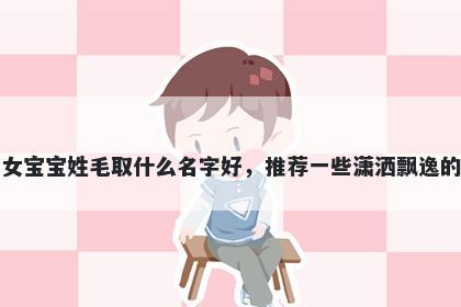 刚出生的女宝宝姓毛取什么名字好,推荐一些潇洒飘逸的女孩名字