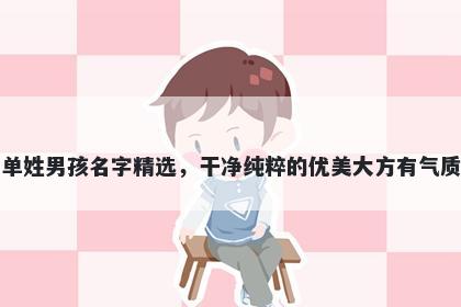 单姓男孩名字精选,干净纯粹的优美大方有气质