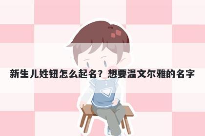 新生儿姓钮怎么起名?想要温文尔雅的名字