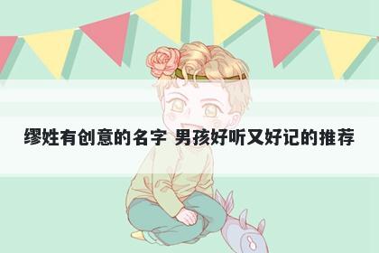 缪姓有创意的名字 男孩好听又好记的推荐