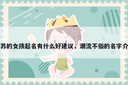 姓苏的女孩起名有什么好建议,潮流不俗的名字介绍