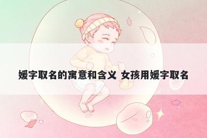 媛字取名的寓意和含义 女孩用媛字取名