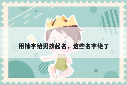 用榛字给男孩起名，这些名字绝了