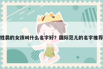 姓裴的女孩叫什么名字好?国际范儿的名字推荐