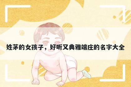 姓茅的女孩子，好听又典雅端庄的名字大全