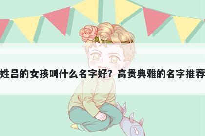 姓吕的女孩叫什么名字好？高贵典雅的名字推荐